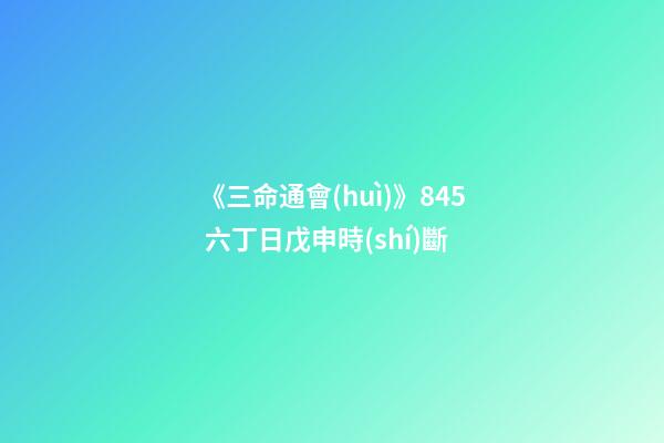 《三命通會(huì)》8.45 六丁日戊申時(shí)斷